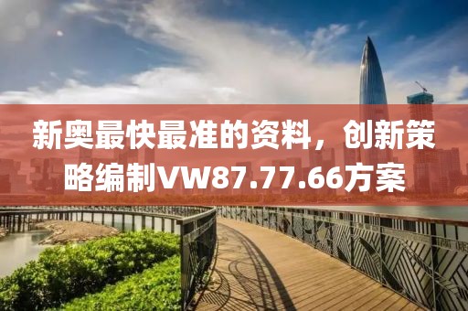 新奥最快最准的资料，创新策略编制VW87.77.66方案