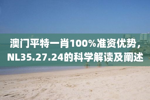 澳门平特一肖100%准资优势，NL35.27.24的科学解读及阐述