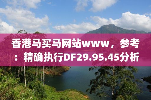 香港马买马网站www，参考：精确执行DF29.95.45分析