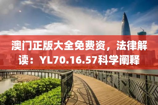 澳门正版大全免费资，法律解读：YL70.16.57科学阐释