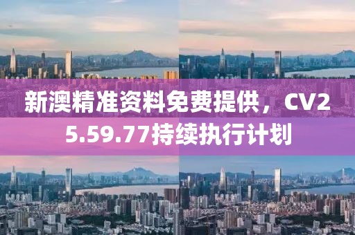 新澳精准资料免费提供，CV25.59.77持续执行计划