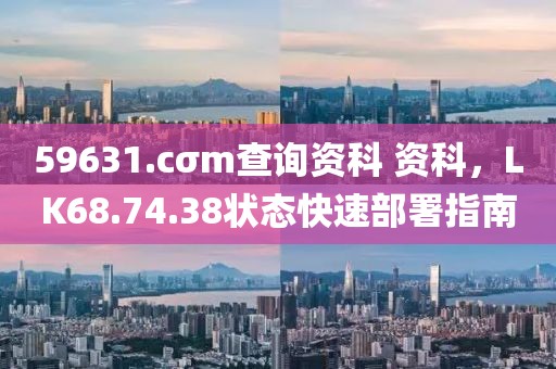 59631.cσm查询资科 资科，LK68.74.38状态快速部署指南
