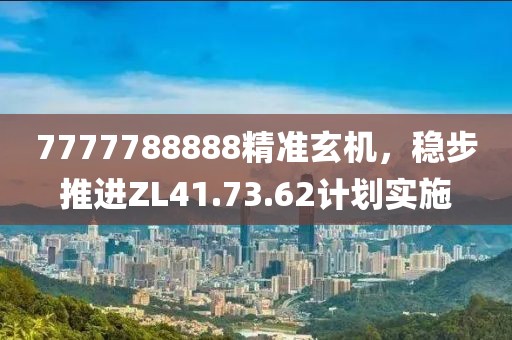 7777788888精准玄机，稳步推进ZL41.73.62计划实施