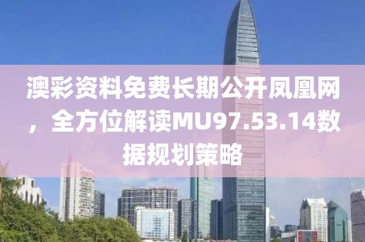 澳彩资料免费长期公开凤凰网，全方位解读MU97.53.14数据规划策略