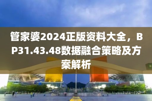 管家婆2024正版资料大全，BP31.43.48数据融合策略及方案解析