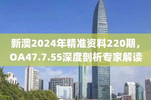新澳2024年精准资料220期，OA47.7.55深度剖析专家解读