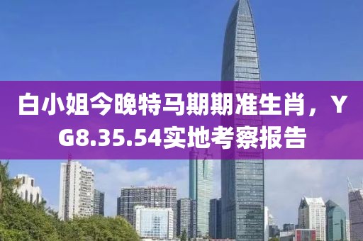 白小姐今晚特马期期准生肖，YG8.35.54实地考察报告