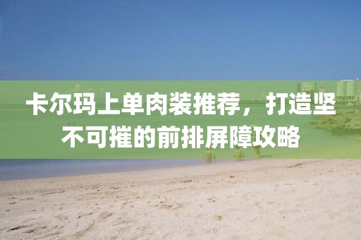 卡尔玛上单肉装推荐，打造坚不可摧的前排屏障攻略
