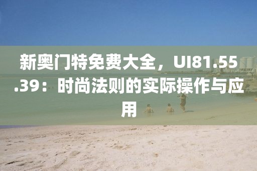 新奥门特免费大全，UI81.55.39：时尚法则的实际操作与应用