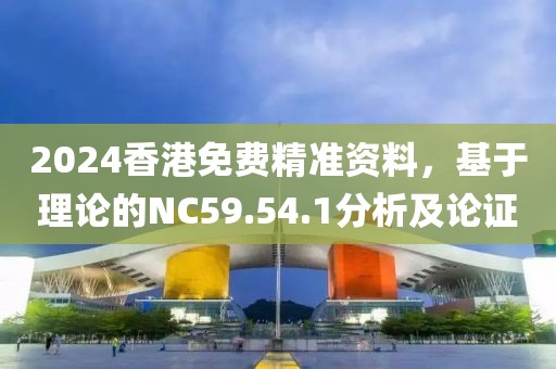 2024香港免费精准资料，基于理论的NC59.54.1分析及论证