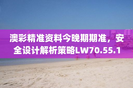 澳彩精准资料今晚期期准，安全设计解析策略LW70.55.1