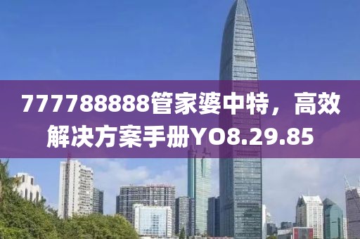777788888管家婆中特，高效解决方案手册YO8.29.85