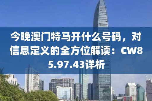 今晚澳门特马开什么号码，对信息定义的全方位解读：CW85.97.43详析