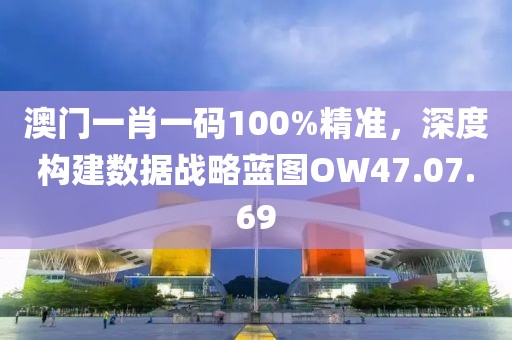 澳门一肖一码100%精准，深度构建数据战略蓝图OW47.07.69