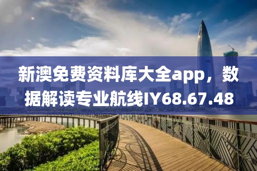 新澳免费资料库大全app，数据解读专业航线IY68.67.48