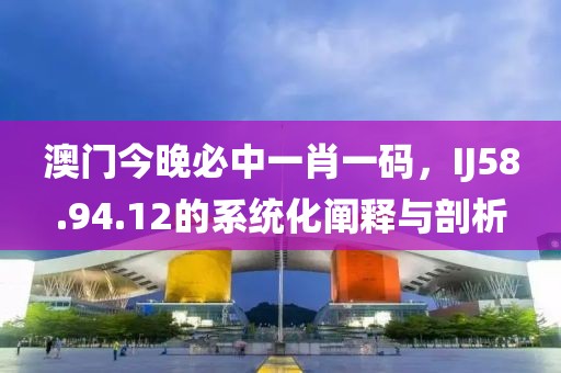 澳门今晚必中一肖一码，IJ58.94.12的系统化阐释与剖析