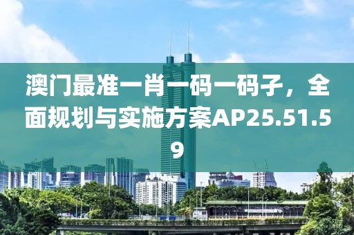 澳门最准一肖一码一码孑，全面规划与实施方案AP25.51.59