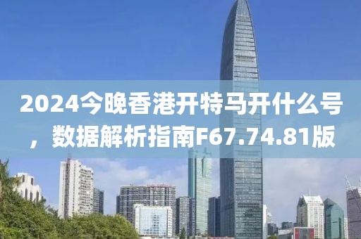 2024今晚香港开特马开什么号，数据解析指南F67.74.81版