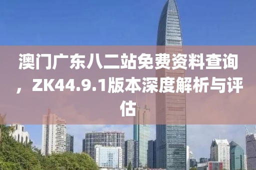 澳门广东八二站免费资料查询，ZK44.9.1版本深度解析与评估