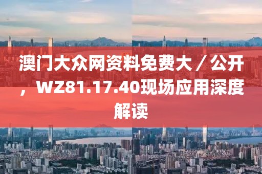 澳门大众网资料免费大／公开，WZ81.17.40现场应用深度解读