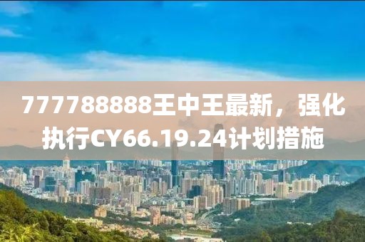 777788888王中王最新，强化执行CY66.19.24计划措施