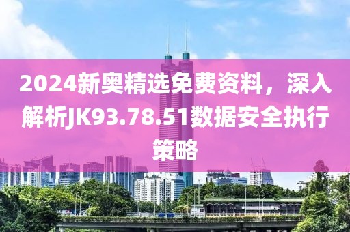 2024新奥精选免费资料，深入解析JK93.78.51数据安全执行策略