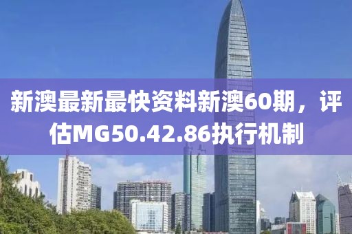 新澳最新最快资料新澳60期，评估MG50.42.86执行机制