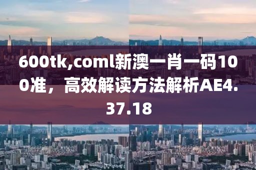 600tk,coml新澳一肖一码100准，高效解读方法解析AE4.37.18