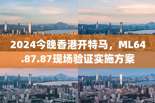 2024今晚香港开特马，ML64.87.87现场验证实施方案
