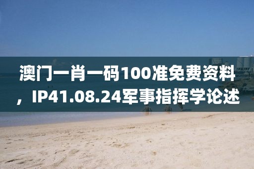 澳门一肖一码100准免费资料，IP41.08.24军事指挥学论述