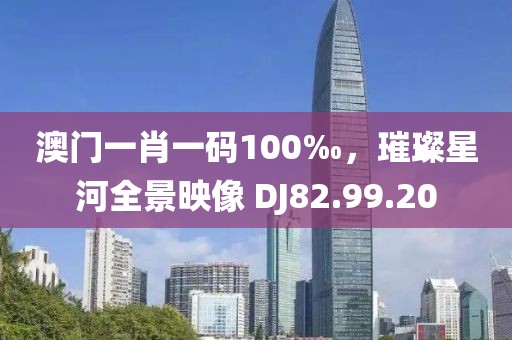 澳门一肖一码100‰，璀璨星河全景映像 DJ82.99.20
