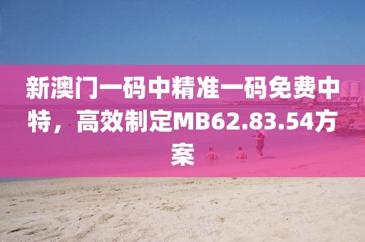 新澳门一码中精准一码免费中特，高效制定MB62.83.54方案
