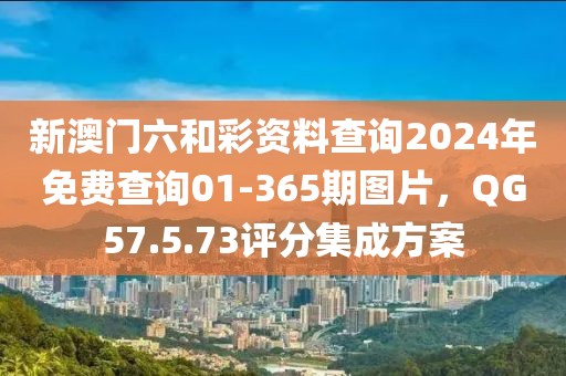 新澳门六和彩资料查询2024年免费查询01-365期图片，QG57.5.73评分集成方案