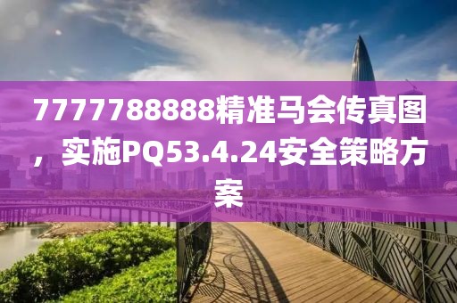 7777788888精准马会传真图，实施PQ53.4.24安全策略方案