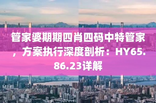 管家婆期期四肖四码中特管家，方案执行深度剖析：HY65.86.23详解