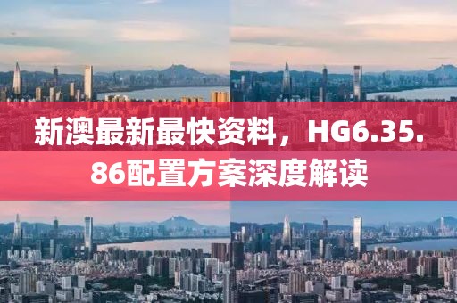 新澳最新最快资料，HG6.35.86配置方案深度解读