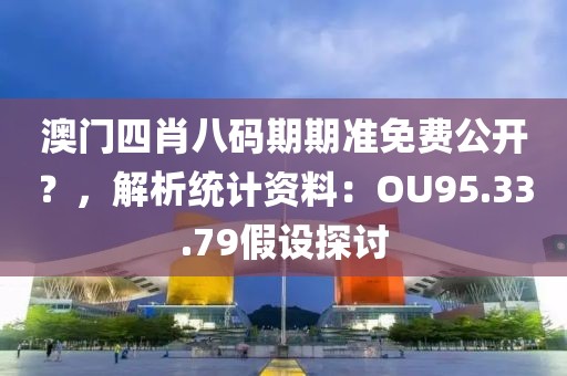澳门四肖八码期期准免费公开？，解析统计资料：OU95.33.79假设探讨