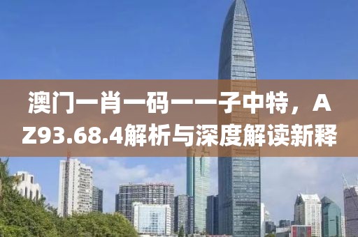 澳门一肖一码一一子中特，AZ93.68.4解析与深度解读新释