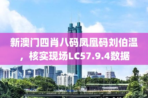 新澳门四肖八码凤凰码刘伯温，核实现场LC57.9.4数据