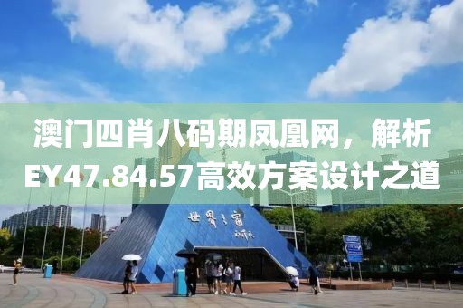 澳门四肖八码期凤凰网，解析EY47.84.57高效方案设计之道
