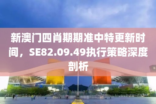 新澳门四肖期期准中特更新时间，SE82.09.49执行策略深度剖析