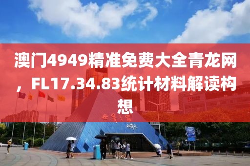澳门4949精准免费大全青龙网，FL17.34.83统计材料解读构想