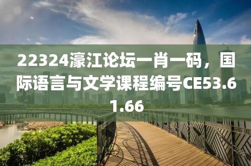 22324濠江论坛一肖一码，国际语言与文学课程编号CE53.61.66