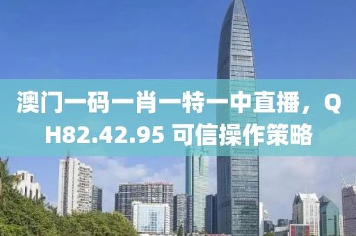 澳门一码一肖一特一中直播，QH82.42.95 可信操作策略