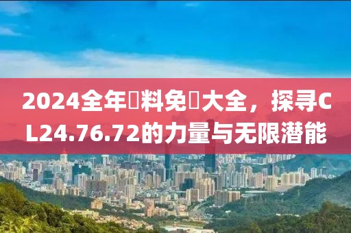2024全年資料免費大全，探寻CL24.76.72的力量与无限潜能
