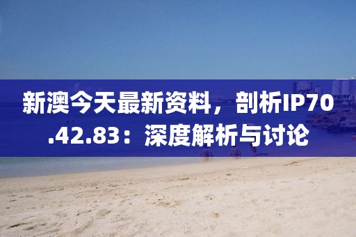 新澳今天最新资料，剖析IP70.42.83：深度解析与讨论