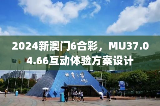 2024新澳门6合彩，MU37.04.66互动体验方案设计