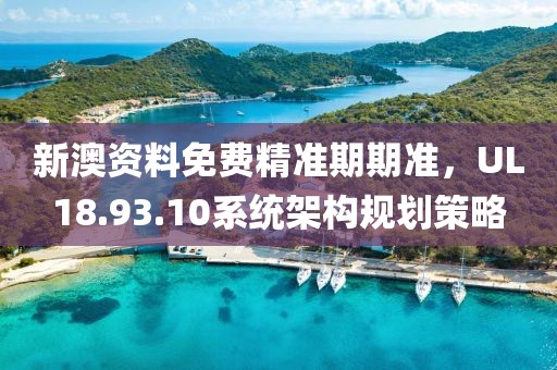 新澳资料免费精准期期准，UL18.93.10系统架构规划策略