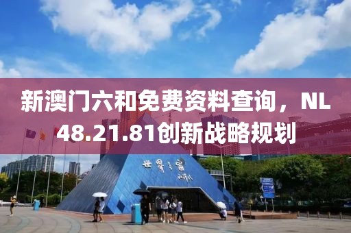 新澳门六和免费资料查询，NL48.21.81创新战略规划