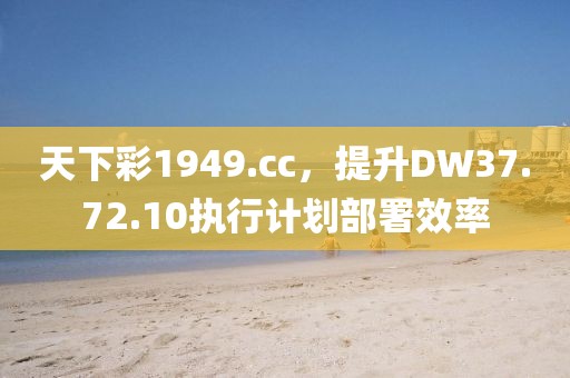 天下彩1949.cc，提升DW37.72.10执行计划部署效率